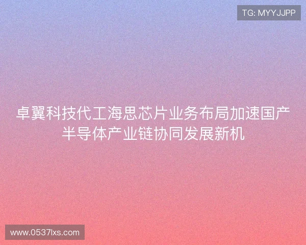 卓翼科技代工海思芯片业务布局加速国产半导体产业链协同发展新机