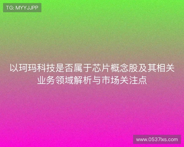 以珂玛科技是否属于芯片概念股及其相关业务领域解析与市场关注点